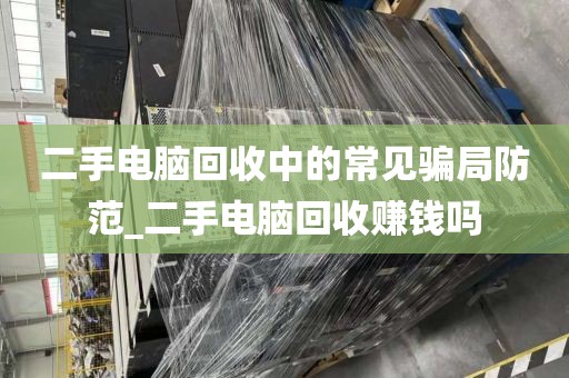 二手电脑回收中的常见骗局防范_二手电脑回收赚钱吗