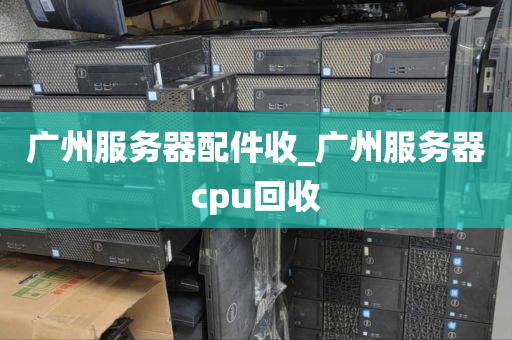 广州服务器配件收_广州服务器cpu回收