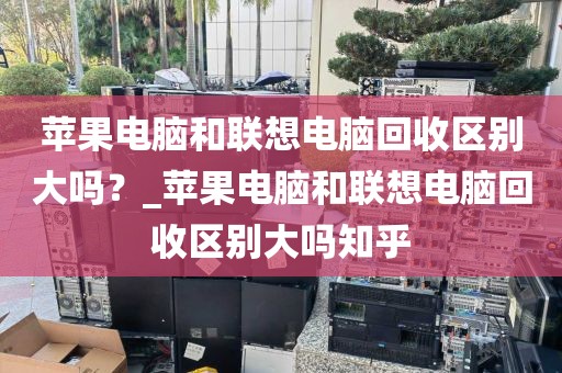 苹果电脑和联想电脑回收区别大吗？_苹果电脑和联想电脑回收区别大吗知乎