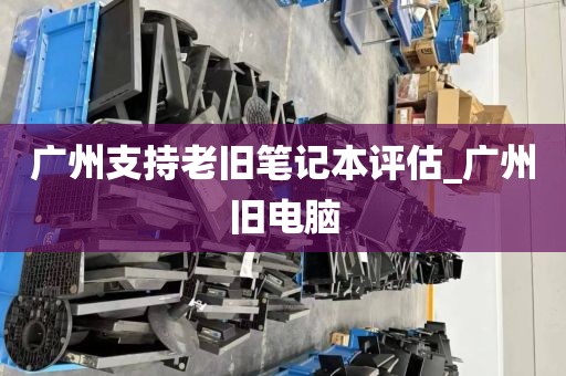 广州支持老旧笔记本评估_广州旧电脑