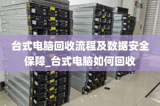 台式电脑回收流程及数据安全保障_台式电脑如何回收