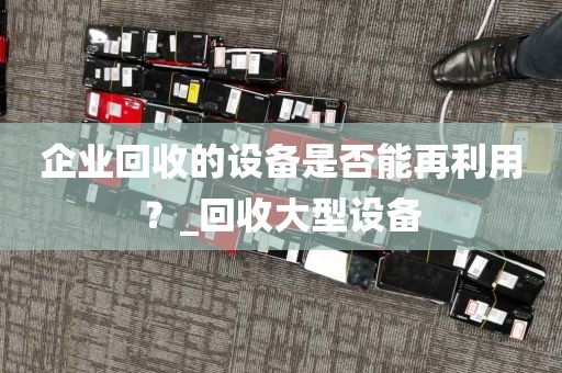 企业回收的设备是否能再利用？_回收大型设备