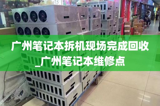 广州笔记本拆机现场完成回收_广州笔记本维修点