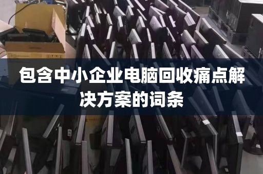 包含中小企业电脑回收痛点解决方案的词条