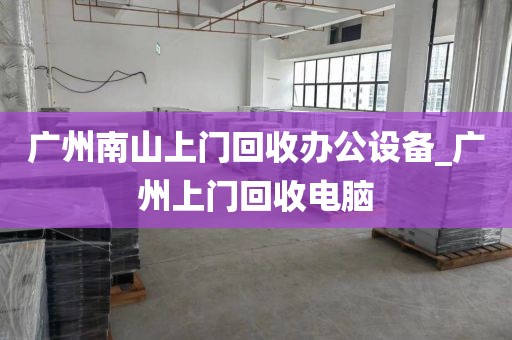广州南山上门回收办公设备_广州上门回收电脑