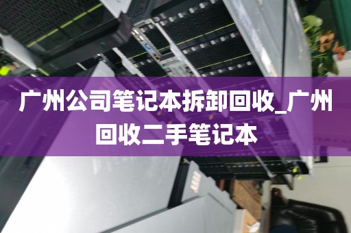 广州公司笔记本拆卸回收_广州回收二手笔记本