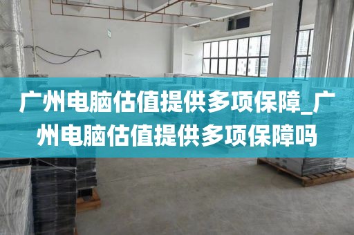 广州电脑估值提供多项保障_广州电脑估值提供多项保障吗