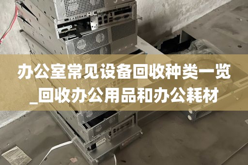 办公室常见设备回收种类一览_回收办公用品和办公耗材