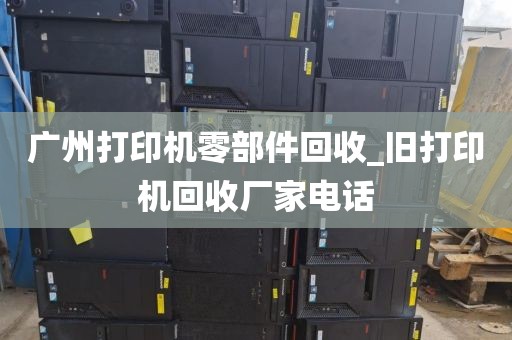 广州打印机零部件回收_旧打印机回收厂家电话