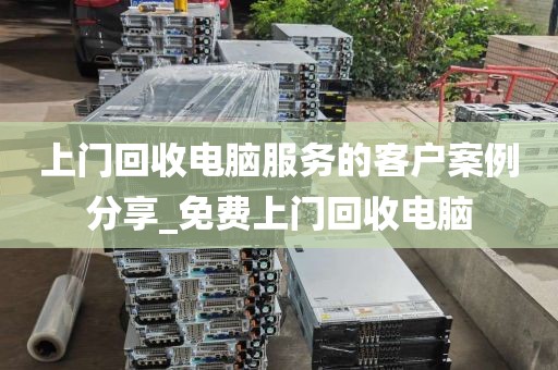 上门回收电脑服务的客户案例分享_免费上门回收电脑
