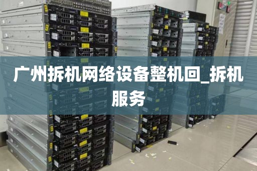 广州拆机网络设备整机回_拆机服务