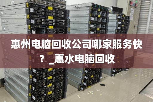 惠州电脑回收公司哪家服务快？_惠水电脑回收