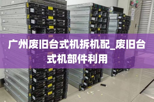 广州废旧台式机拆机配_废旧台式机部件利用