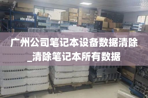 广州公司笔记本设备数据清除_清除笔记本所有数据