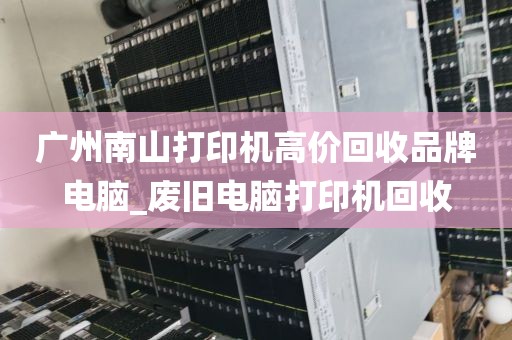 广州南山打印机高价回收品牌电脑_废旧电脑打印机回收