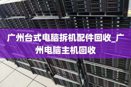 广州台式电脑拆机配件回收_广州电脑主机回收