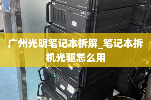 广州光明笔记本拆解_笔记本拆机光驱怎么用