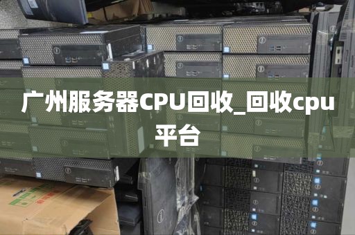 广州服务器CPU回收_回收cpu平台