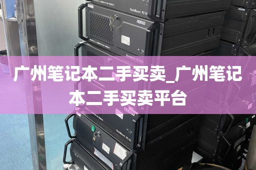 广州笔记本二手买卖_广州笔记本二手买卖平台