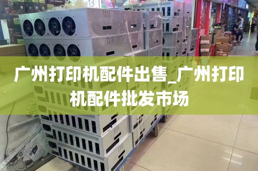 广州打印机配件出售_广州打印机配件批发市场