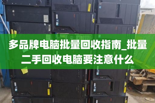 多品牌电脑批量回收指南_批量二手回收电脑要注意什么
