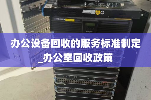 办公设备回收的服务标准制定_办公室回收政策