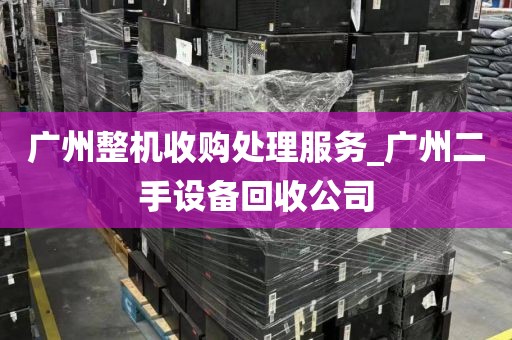 广州整机收购处理服务_广州二手设备回收公司