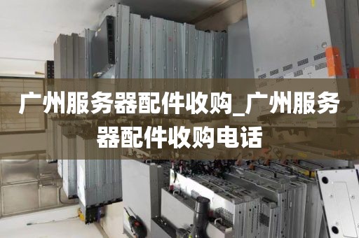 广州服务器配件收购_广州服务器配件收购电话