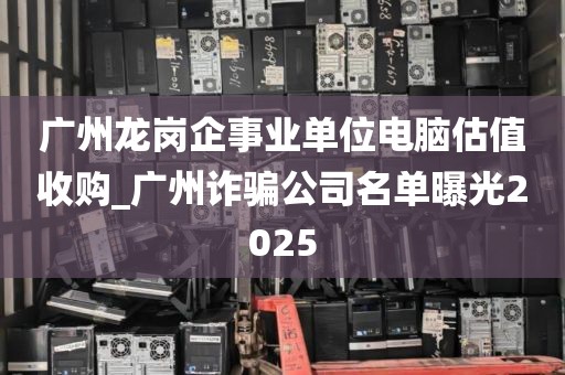 广州龙岗企事业单位电脑估值收购_广州诈骗公司名单曝光2025