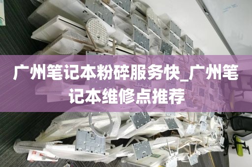 广州笔记本粉碎服务快_广州笔记本维修点推荐