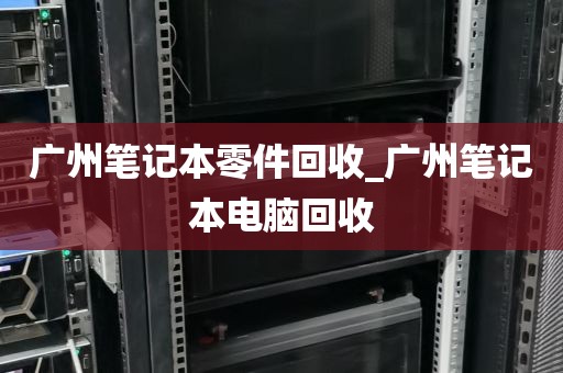 广州笔记本零件回收_广州笔记本电脑回收