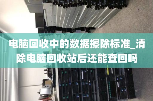 电脑回收中的数据擦除标准_清除电脑回收站后还能查回吗