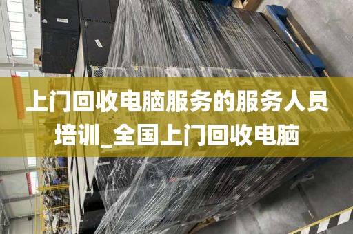 上门回收电脑服务的服务人员培训_全国上门回收电脑