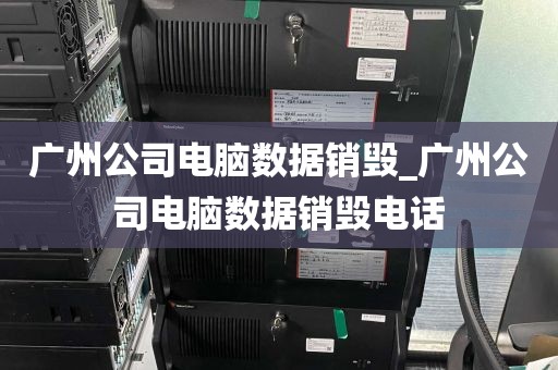 广州公司电脑数据销毁_广州公司电脑数据销毁电话