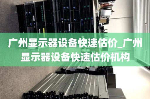 广州显示器设备快速估价_广州显示器设备快速估价机构