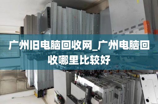 广州旧电脑回收网_广州电脑回收哪里比较好