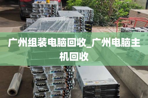 广州组装电脑回收_广州电脑主机回收