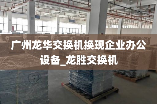 广州龙华交换机换现企业办公设备_龙胜交换机