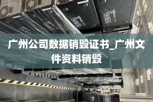 广州公司数据销毁证书_广州文件资料销毁