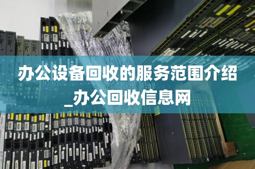 办公设备回收的服务范围介绍_办公回收信息网