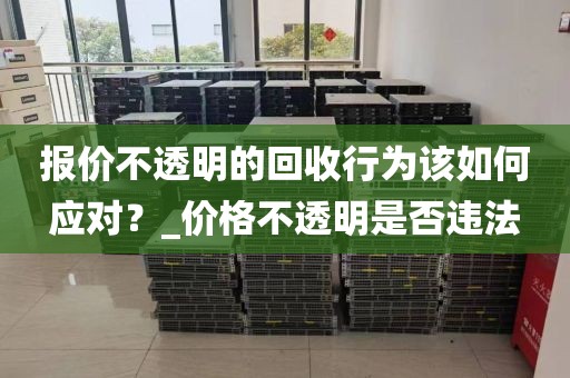 报价不透明的回收行为该如何应对？_价格不透明是否违法