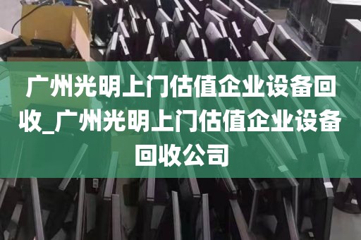 广州光明上门估值企业设备回收_广州光明上门估值企业设备回收公司