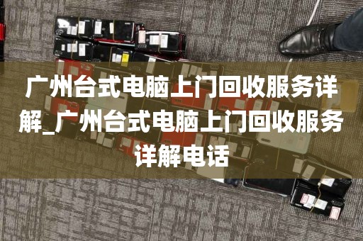 广州台式电脑上门回收服务详解_广州台式电脑上门回收服务详解电话