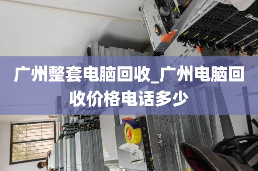 广州整套电脑回收_广州电脑回收价格电话多少