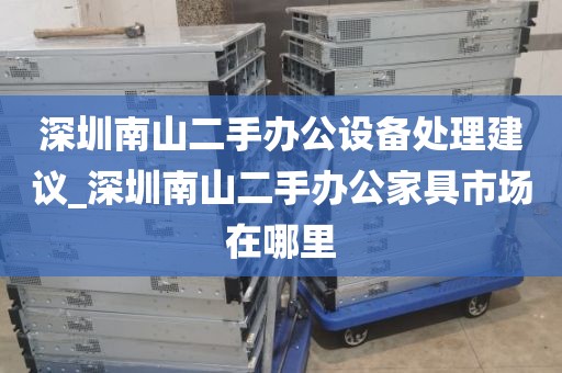 深圳南山二手办公设备处理建议_深圳南山二手办公家具市场在哪里