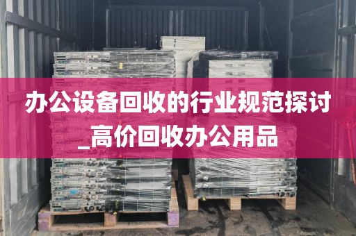 办公设备回收的行业规范探讨_高价回收办公用品