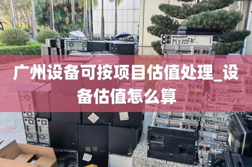 广州设备可按项目估值处理_设备估值怎么算