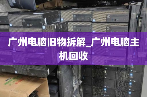 广州电脑旧物拆解_广州电脑主机回收