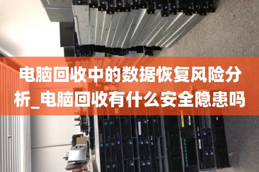 电脑回收中的数据恢复风险分析_电脑回收有什么安全隐患吗