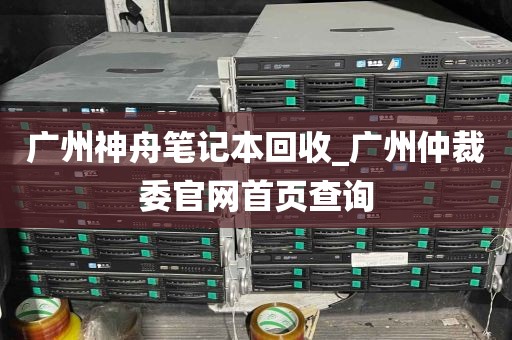广州神舟笔记本回收_广州仲裁委官网首页查询
